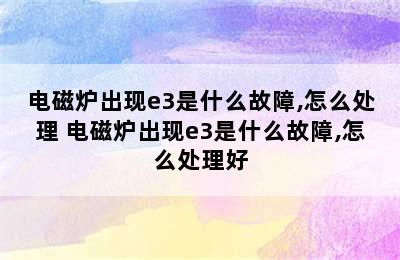 电磁炉出现e3是什么故障,怎么处理 电磁炉出现e3是什么故障,怎么处理好